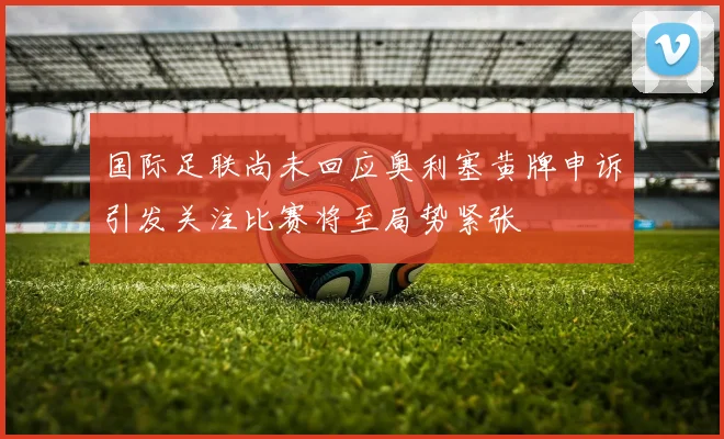 国际足联尚未回应奥利塞黄牌申诉引发关注比赛将至局势紧张