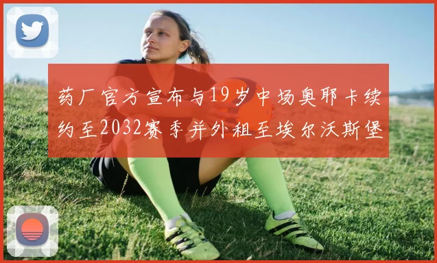 药厂官方宣布与19岁中场奥耶卡续约至2032赛季并外租至埃尔沃斯堡