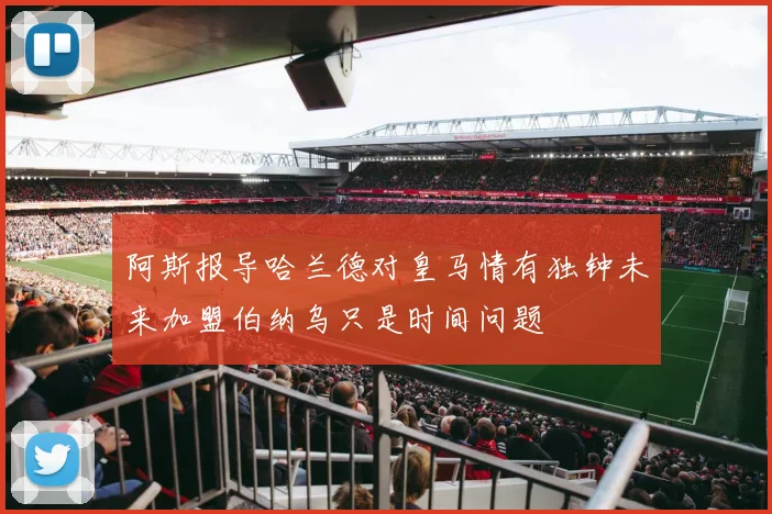 阿斯报导哈兰德对皇马情有独钟未来加盟伯纳乌只是时间问题