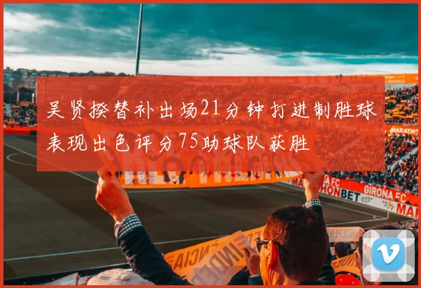吴贤揆替补出场21分钟打进制胜球表现出色评分75助球队获胜