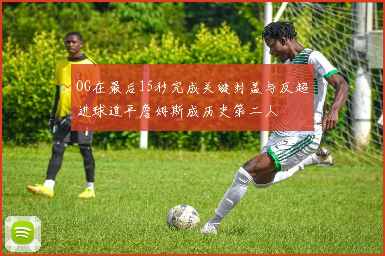 OG在最后15秒完成关键封盖与反超进球追平詹姆斯成历史第二人