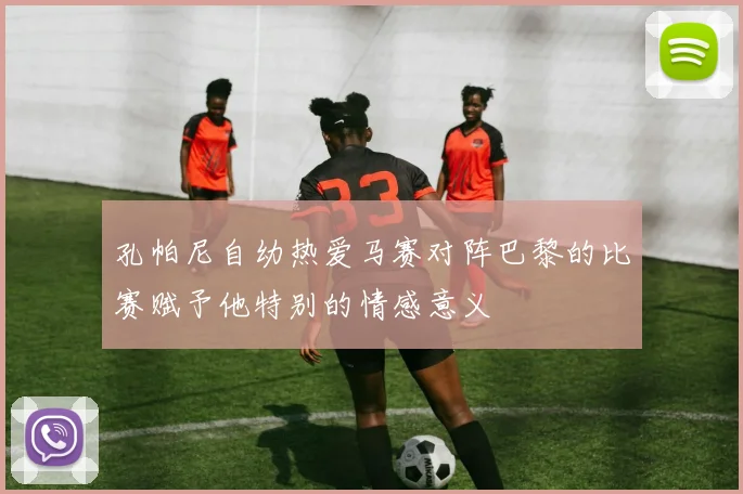 孔帕尼自幼热爱马赛对阵巴黎的比赛赋予他特别的情感意义