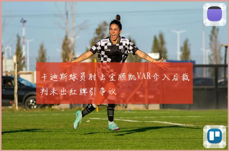 卡迪斯球员肘击金顺凯VAR介入后裁判未出红牌引争议