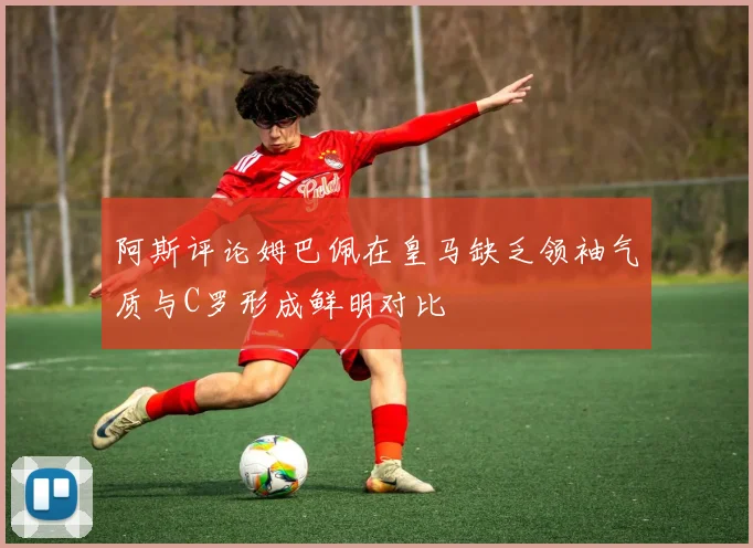 阿斯评论姆巴佩在皇马缺乏领袖气质与C罗形成鲜明对比