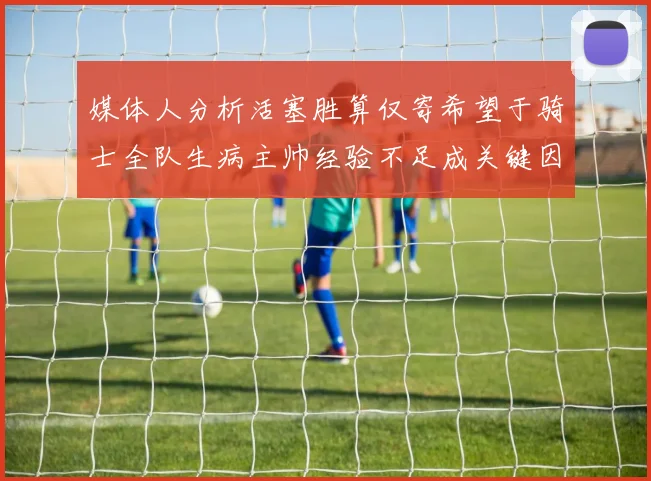 媒体人分析活塞胜算仅寄希望于骑士全队生病主帅经验不足成关键因素