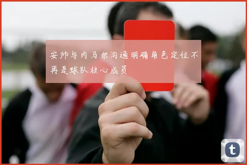 安帅与内马尔沟通明确角色定位不再是球队核心成员