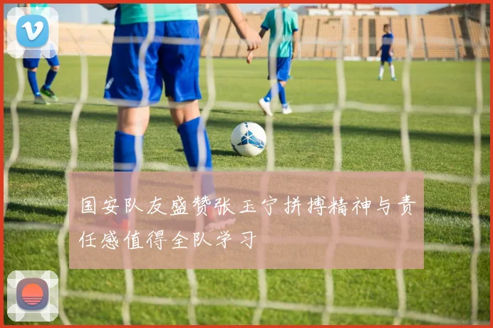 国安队友盛赞张玉宁拼搏精神与责任感值得全队学习