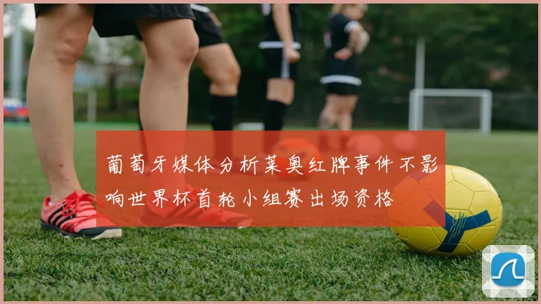 葡萄牙媒体分析莱奥红牌事件不影响世界杯首轮小组赛出场资格