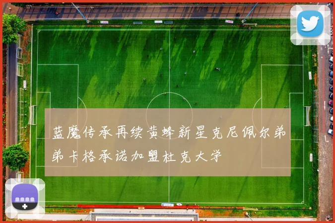 蓝魔传承再续黄蜂新星克尼佩尔弟弟卡格承诺加盟杜克大学