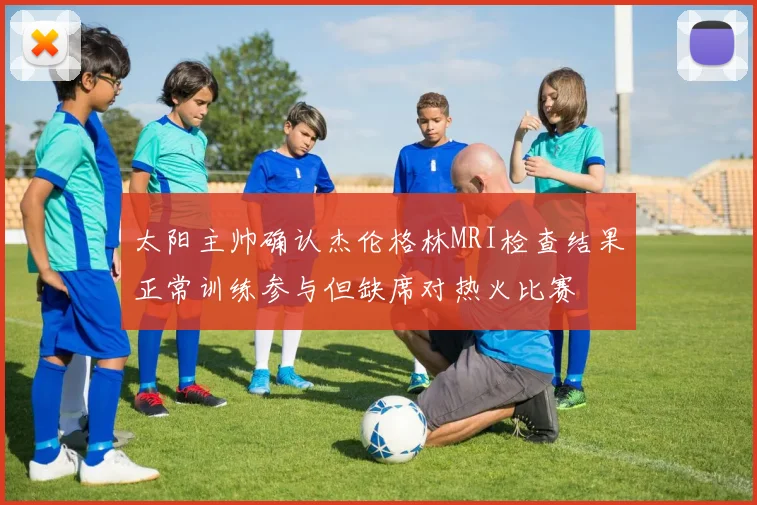 太阳主帅确认杰伦格林MRI检查结果正常训练参与但缺席对热火比赛